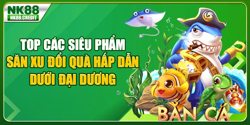 Top các siêu phẩm săn xu đổi quà hấp dẫn dưới đại dương